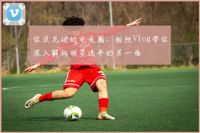 你没见过的电竞圈,粉丝Vlog带你深入解构明星选手的另一面