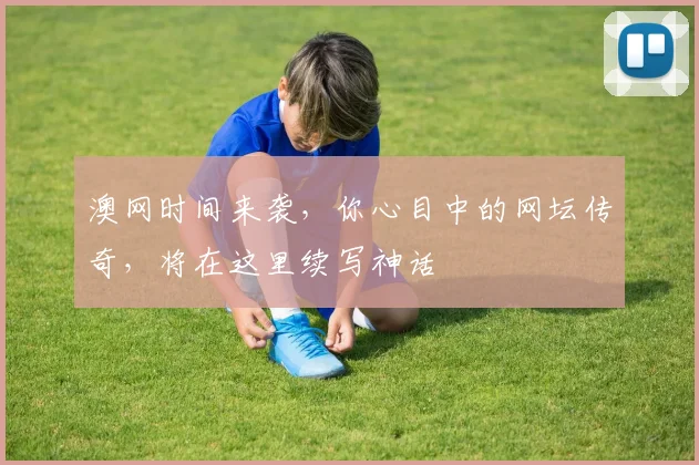 澳网时间来袭,你心目中的网坛传奇,将在这里续写神话