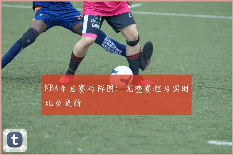 NBA季后赛对阵图：完整赛程与实时比分更新