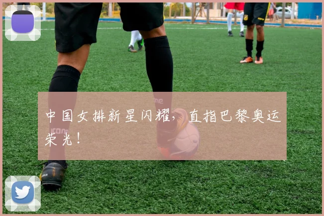 中国女排新星闪耀,直指巴黎奥运荣光!