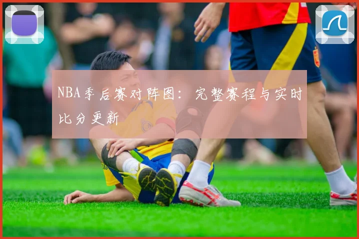 NBA季后赛对阵图：完整赛程与实时比分更新