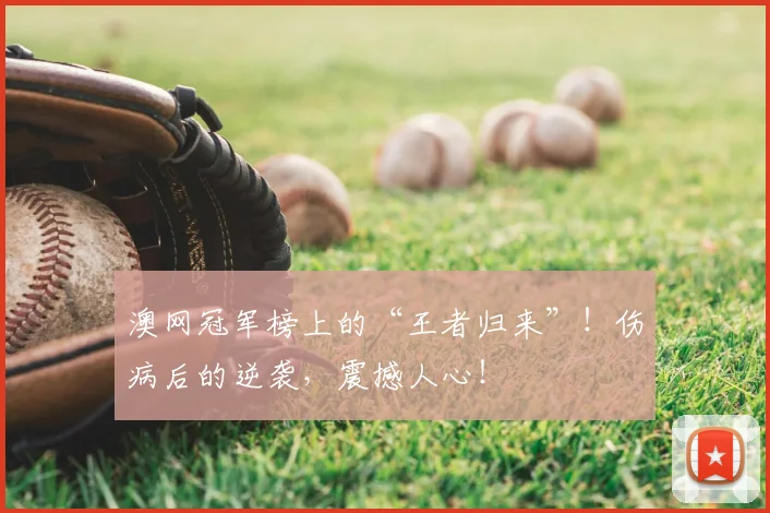 澳网冠军榜上的“王者归来”！伤病后的逆袭，震撼人心！