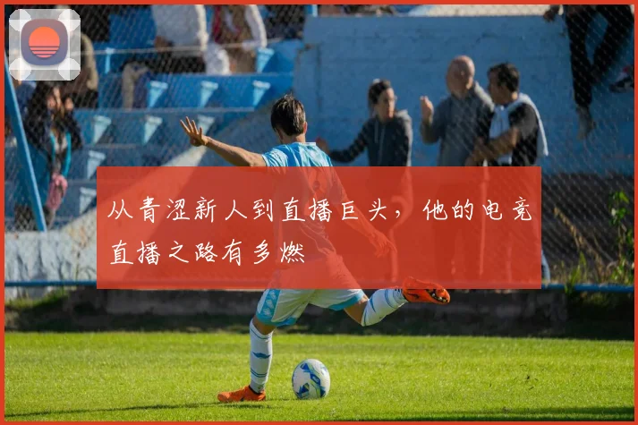 从青涩新人到直播巨头,他的电竞直播之路有多燃
