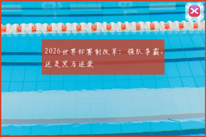 2026世界杯赛制改革：强队争霸，还是黑马逆袭