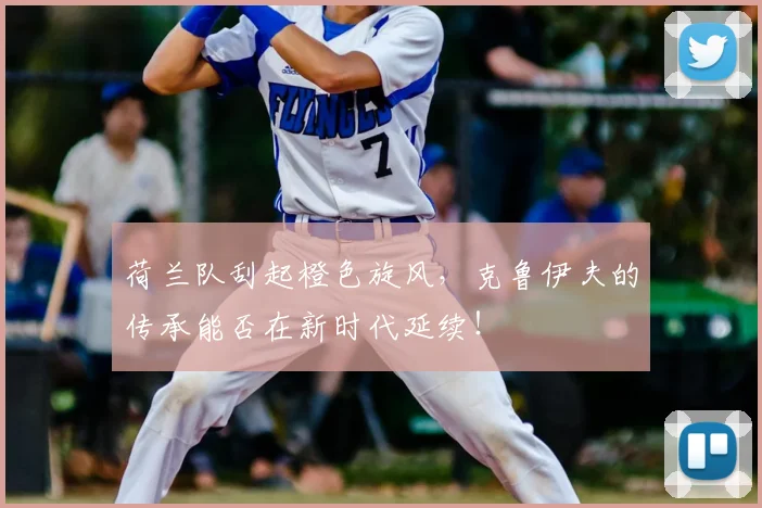 荷兰队刮起橙色旋风，克鲁伊夫的传承能否在新时代延续！