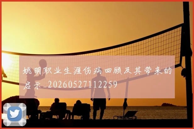 姚明职业生涯伤病回顾及其带来的启示_20260527112259