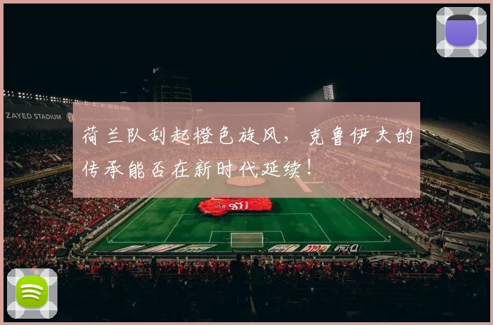 荷兰队刮起橙色旋风,克鲁伊夫的传承能否在新时代延续!