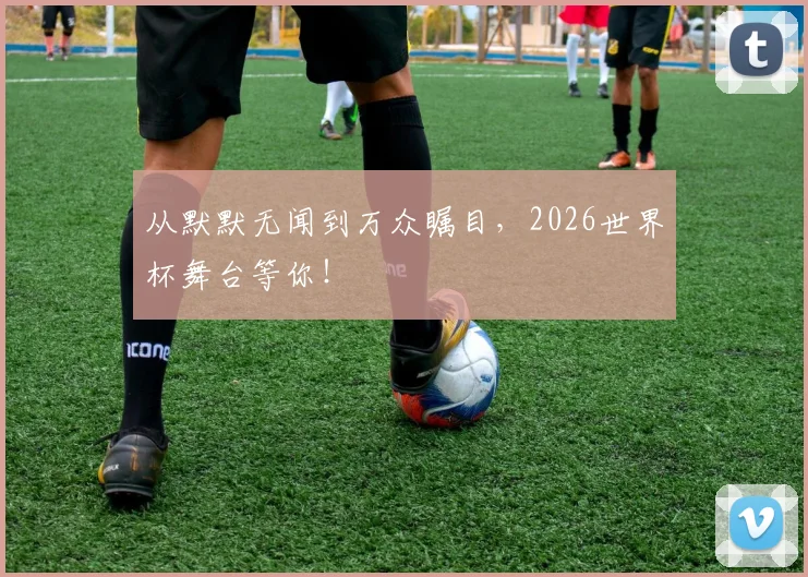 从默默无闻到万众瞩目，2026世界杯舞台等你！
