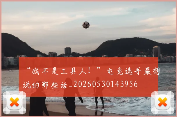 “我不是工具人!”电竞选手最想说的那些话_20260530143956