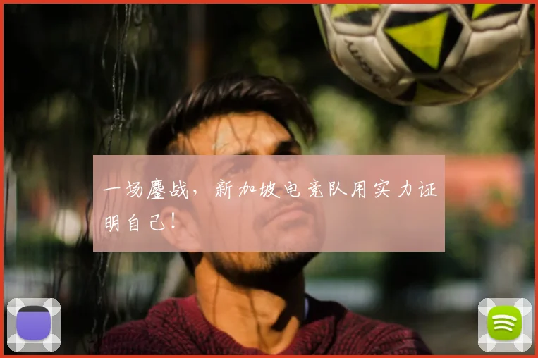 一场鏖战,新加坡电竞队用实力证明自己!