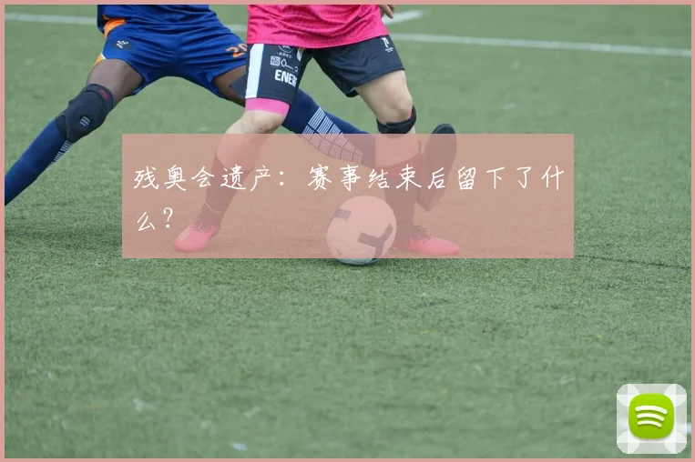 残奥会遗产:赛事结束后留下了什么?