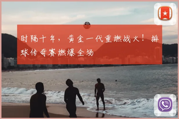 时隔十年,黄金一代重燃战火!排球传奇赛燃爆全场