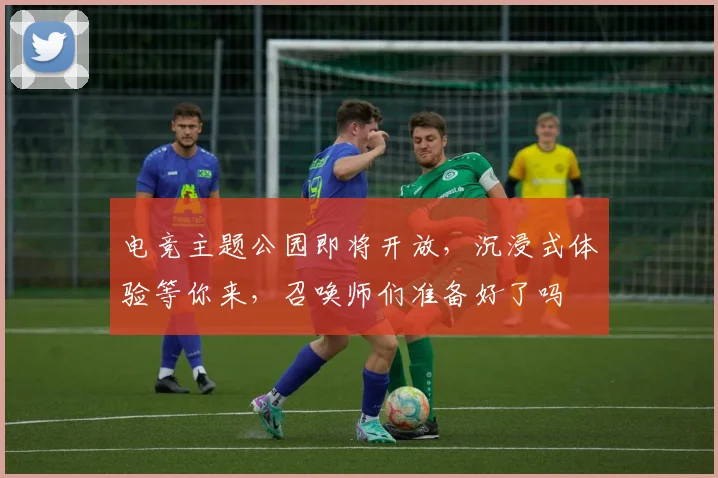 电竞主题公园即将开放,沉浸式体验等你来,召唤师们准备好了吗