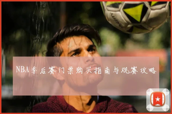 NBA季后赛门票购买指南与观赛攻略