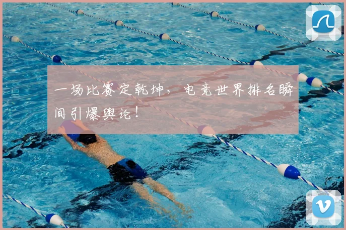 一场比赛定乾坤，电竞世界排名瞬间引爆舆论！