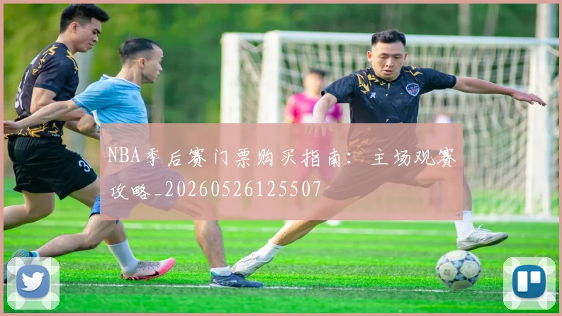 NBA季后赛门票购买指南:主场观赛攻略_20260526125507