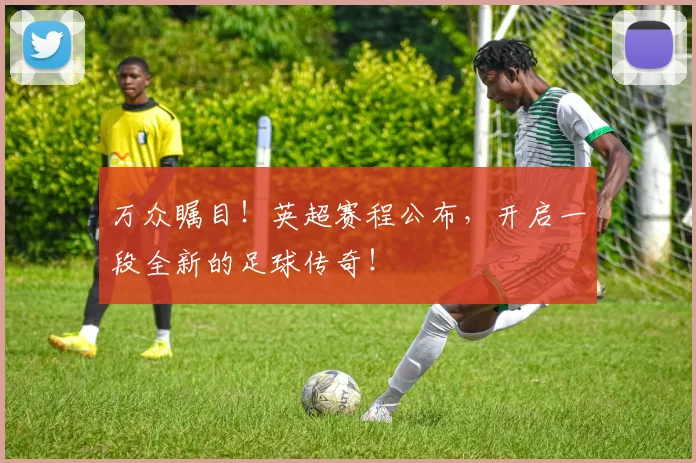 万众瞩目!英超赛程公布,开启一段全新的足球传奇!