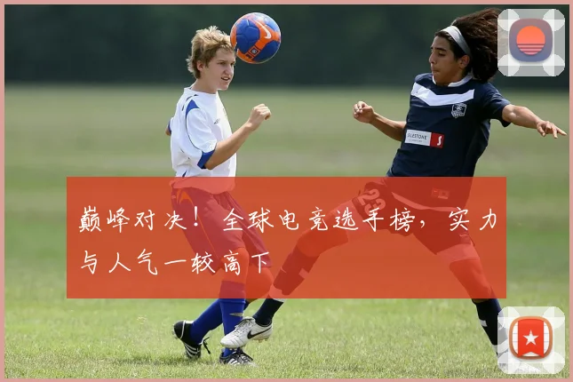巅峰对决!全球电竞选手榜,实力与人气一较高下