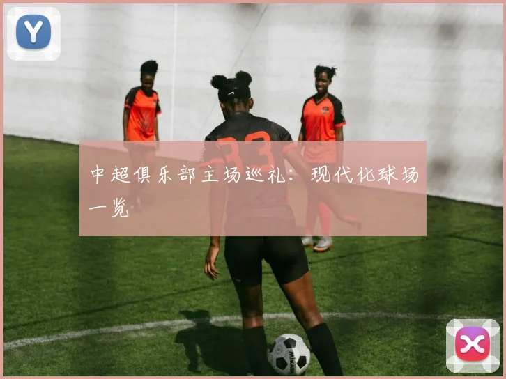 中超俱乐部主场巡礼:现代化球场一览