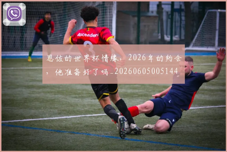 恩佐的世界杯情缘，2026年的约会，他准备好了吗_20260605005144