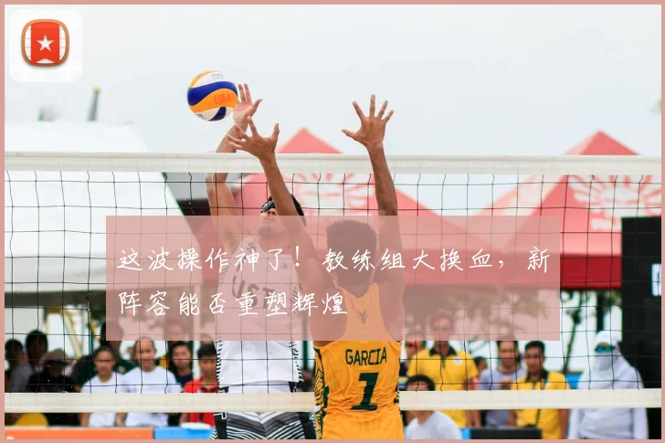 这波操作神了!教练组大换血,新阵容能否重塑辉煌