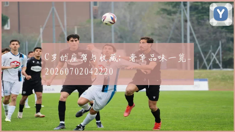 C罗的座驾与收藏：奢华品味一览_20260702042220