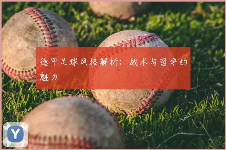 德甲足球风格解析:战术与哲学的魅力