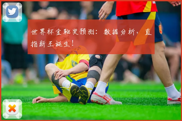 世界杯金靴奖预测:数据分析,直指新王诞生!