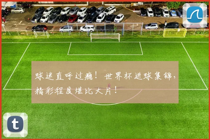 球迷直呼过瘾！世界杯进球集锦，精彩程度堪比大片！