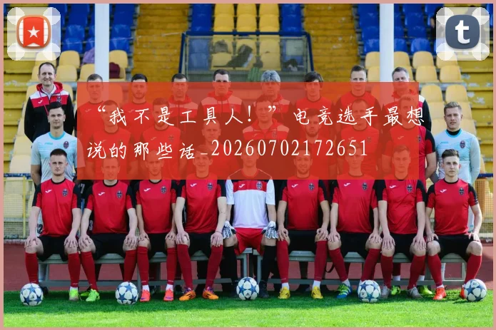 “我不是工具人！”电竞选手最想说的那些话_20260702172651