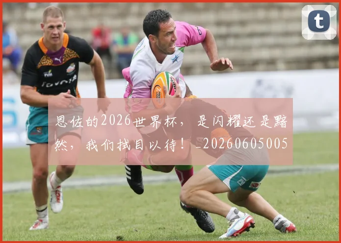 恩佐的2026世界杯，是闪耀还是黯然，我们拭目以待！_20260605005142