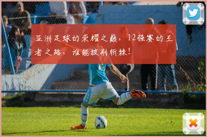 亚洲足球的荣耀之巅,12强赛的王者之路,谁能披荆斩棘!