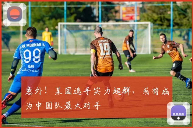 意外！某国选手实力超群，或将成为中国队最大对手