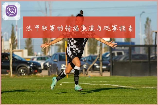 法甲联赛的转播渠道与观赛指南