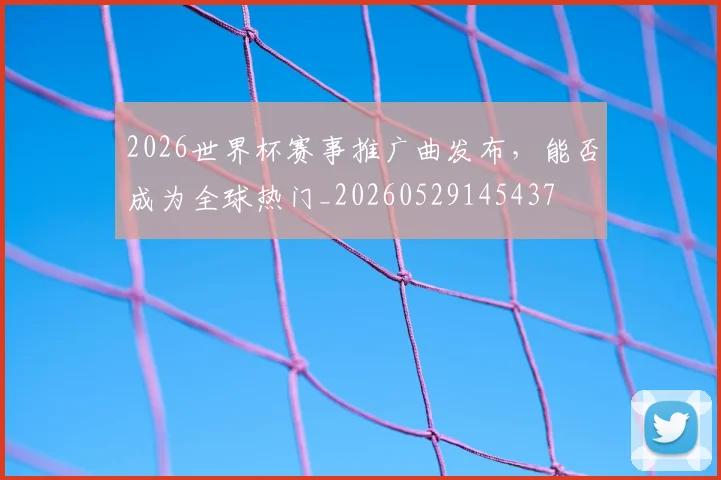 2026世界杯赛事推广曲发布,能否成为全球热门_20260529145437