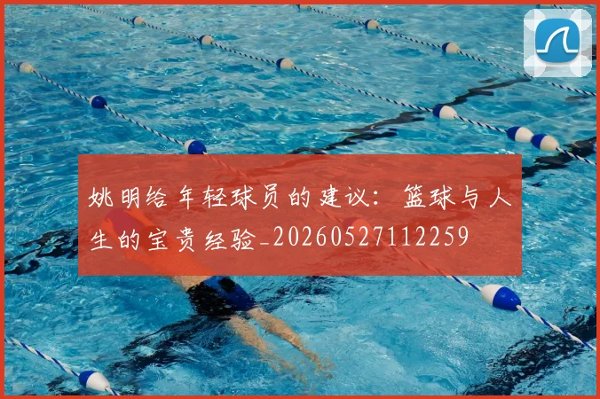 姚明给年轻球员的建议:篮球与人生的宝贵经验_20260527112259