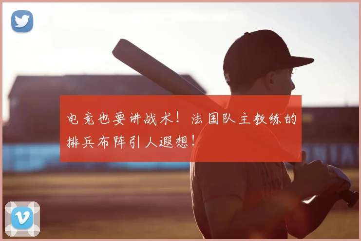 电竞也要讲战术！法国队主教练的排兵布阵引人遐想！