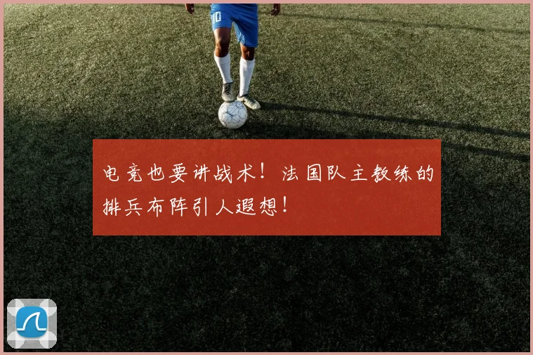 电竞也要讲战术！法国队主教练的排兵布阵引人遐想！