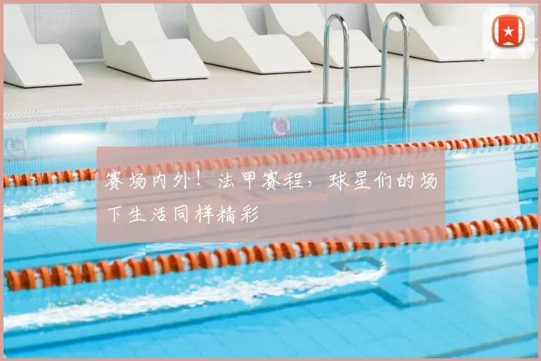 赛场内外！法甲赛程，球星们的场下生活同样精彩