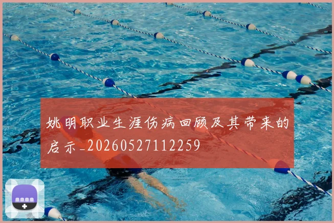 姚明职业生涯伤病回顾及其带来的启示_20260527112259
