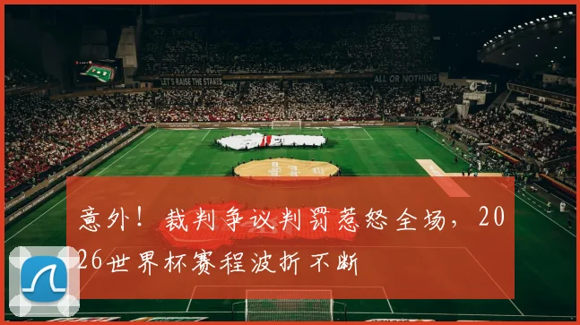意外!裁判争议判罚惹怒全场,2026世界杯赛程波折不断