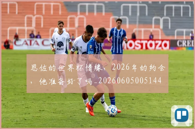 恩佐的世界杯情缘,2026年的约会,他准备好了吗_20260605005144