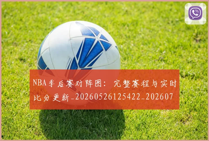 NBA季后赛对阵图:完整赛程与实时比分更新_20260526125422_20260702164202